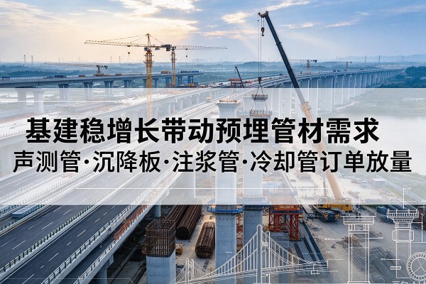 河间基建稳增长带动预埋监测管材需求,声测管、沉降板、注浆管订单持续放量